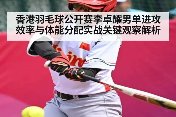 香港羽毛球公开赛李卓耀男单进攻效率与体能分配实战关键观察解析