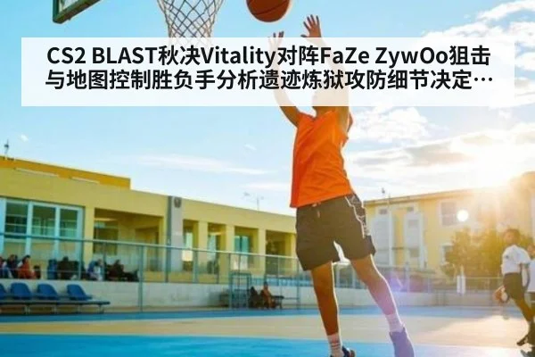 CS2 BLAST秋决Vitality对阵FaZe ZywOo狙击与地图控制胜负手分析遗迹炼狱攻防细节决定走向